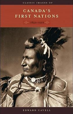 Classic images of Canada's First Nations : 1850-1920 / Edward Cavell.