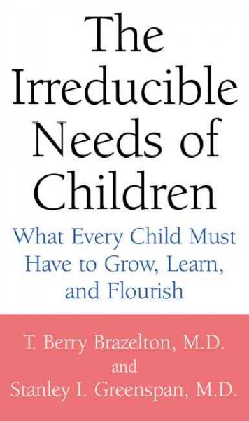 The irreducible needs of children : what every child must have to grow, learn, and flourish / T. Berry Brazelton, Stanley I. Greenspan.