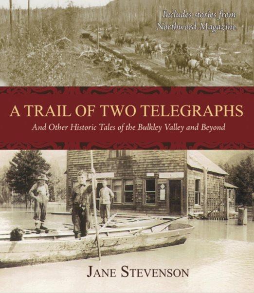 A trail of two telegraphs : and other historic tales of the Bulkley Valley and beyond / Jane Stevenson.