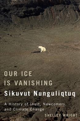 Our ice is vanishing = Sikuvut nunguliqtuq : a history of Inuit, newcomers, and climate change / Shelley Wright.