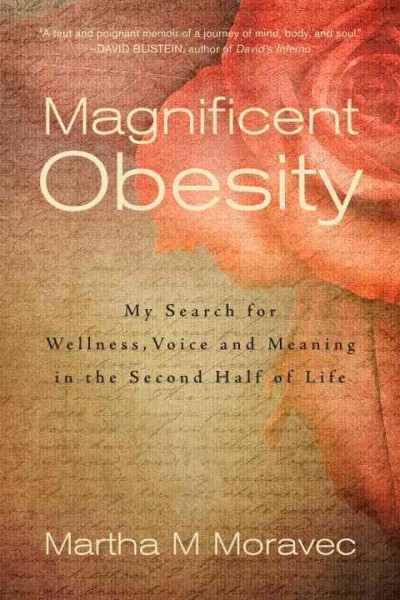 Magnificent obesity : my search for wellness, voice and meaning in the second half of life / Martha M Moravec.