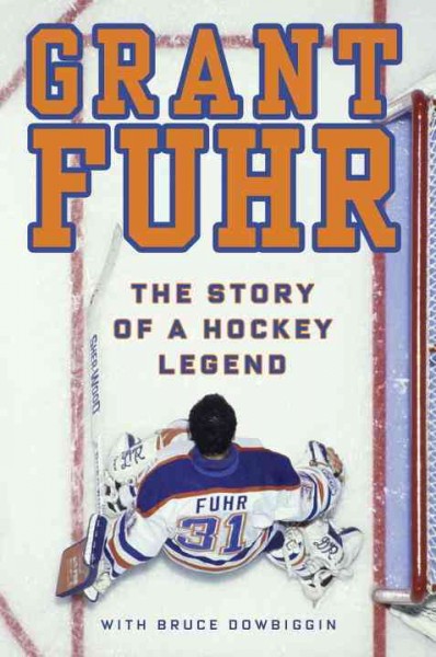 Grant Fuhr : the story of a hockey legend / Grant Fuhr with Bruce Dowbiggen.