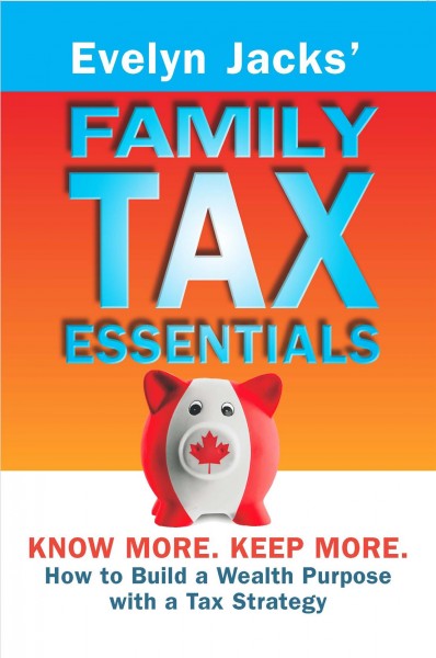 Evelyn Jacks' family tax essentials : know more, keep more : how to build a wealth purpose with a tax strategy / Evelyn Jacks.