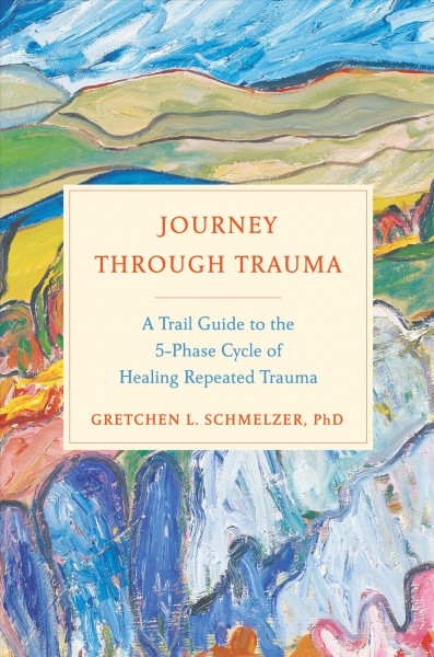 Journey through trauma : a trail guide to the five-phase cycle of healing repeated trauma / Gretchen Schmelzer PhD.