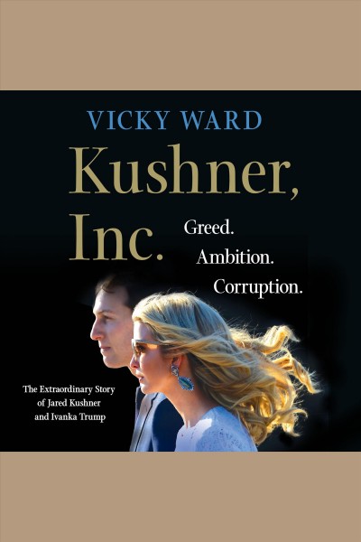 Kushner, Inc. [electronic resource] : greed, ambition, corruption : the extraordinary story of Jared Kushner and Ivanka Trump / Vicky Ward.