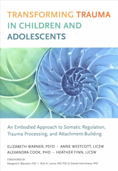 Transforming trauma in children and adolescents : an embodied approach to somatic regulation, trauma processing, and attachment building / Elizabeth Warner, Anne Westcott, Alexandra Cook, Heather Finn ; forewords by Margaret E. Blaustein, PHD and Ruth A. Lanius, MD, PHD, and Sherain Harricharan, PHD.