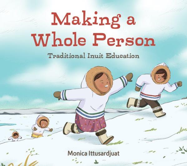 Making a whole person : traditional Inuit education / written by Monica Ittusardjuat ; illustrated by Yong Ling Kang.