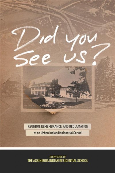 Did you see us? : reunion, remembrance, and reclamation at an urban Indian residential school / by the survivors of the Assiniboia Residential School ; edited by Andrew Woolford, Morgan Fontaine, and Theodore Fontaine.