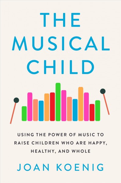 The musical child : using the power of music to raise children who are happy, healthy, and whole / Joan Koenig.