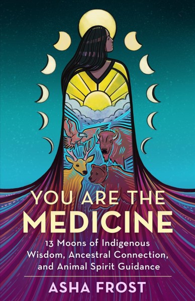 You are the medicine : 13 moons of indigenous wisdom, ancestral connection and animal spirit guidance / Asha Frost.