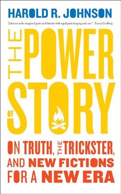 The power of story : on truth, the trickster, and new fictions for a new era / Harold R. Johnson ; foreword by Tracey Lindberg.