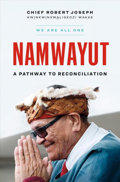 Namwayut : we are all one : a pathway to reconciliation / Chief Robert Joseph, Kwi̲nkwi̲nxwa̲ligedzi Wakas.