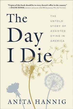 The day I die : the untold story of assisted dying in America / Anita Hannig.