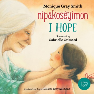 I hope = Nipakosêyimon / Monique Gray Smith ; Gabrielle Grimard ; translated into Cree by Dolores Greyeyes Sand.