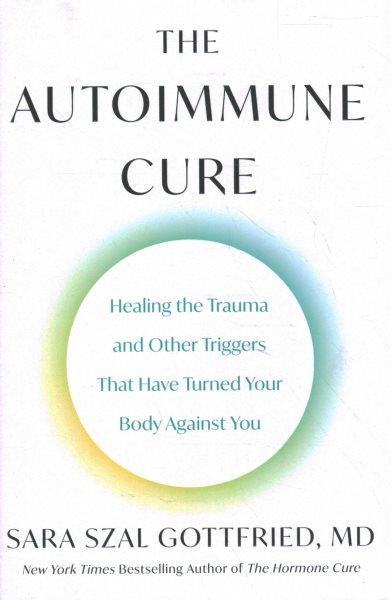 The autoimmune cure : healing the trauma and other triggers that have turned your body against you / Sara Gottfried, MD.
