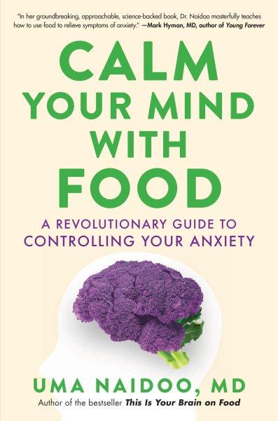 Calm your mind with food : a revolutionary guide to controlling your anxiety / Uma Naidoo.