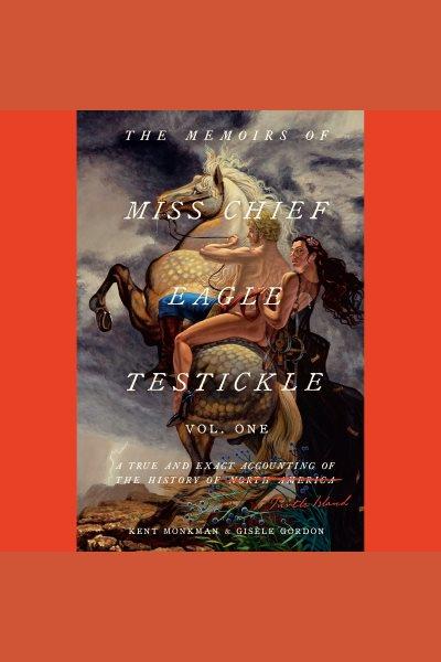 The memoirs of Miss Chief Eagle Testickle. Volume 1 : a true and exact accounting of the history of Turtle Island / Kent Monkman and Gisèle Gordon.