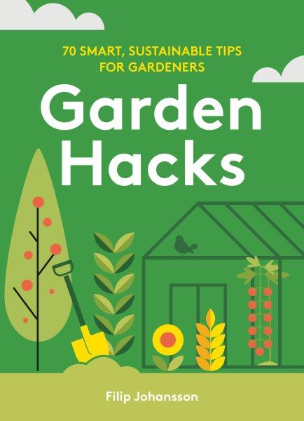 Garden hacks : 70 smart, sustainable tips for gardeners / Filip Johansson ; [translated by Alice Olsson].