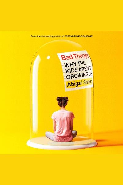 Bad therapy : why the kids aren't growing up / Abigail Shrier.