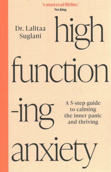 High functioning anxiety: A 5-step guide to calming the inner panic and thriving / Dr. Lalitaa Suglani.