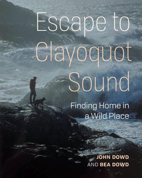 Escape to Clayoquot Sound : finding home in a wild place / John Dowd, Bea Dowd.