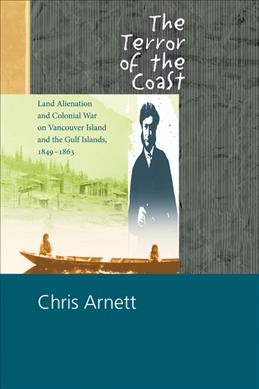 The terror of the coast : land alienation and colonial war on Vancouver Island and the Gulf Islands, 1849-1863 / Chris Arnett.