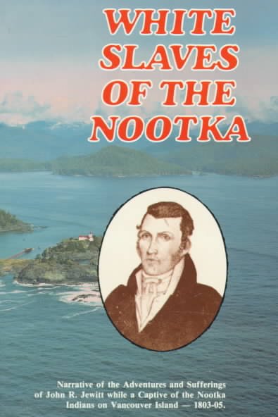 White slaves of the Nootka : narrative of the adventures and sufferings of John R. Jewitt while a captive of the Nootka Indians on Vancouver Island, 1803-05.