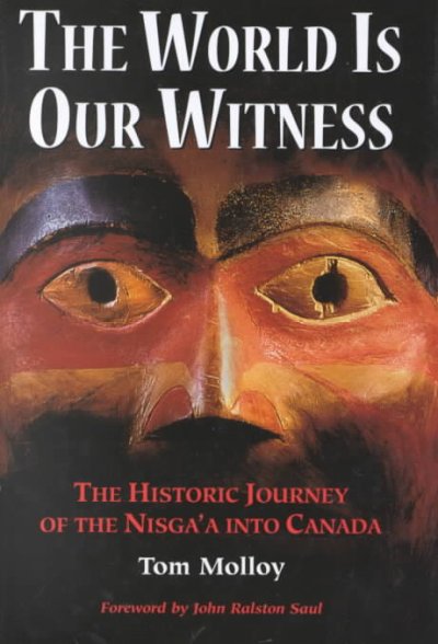 The world is our witness : the historic journey of the Nisga'a into Canada / Tom Molloy with Donald Ward ; foreword by John Ralston Saul.