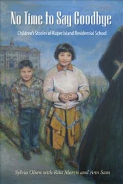 No time to say goodbye : children's stories of Kuper Island Residential School / Sylvia Olsen with Rita Morris and Ann Sam.